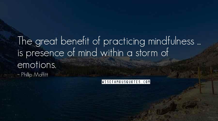 Phillip Moffitt Quotes: The great benefit of practicing mindfulness ... is presence of mind within a storm of emotions.