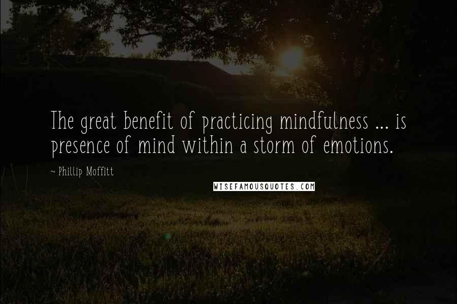 Phillip Moffitt Quotes: The great benefit of practicing mindfulness ... is presence of mind within a storm of emotions.