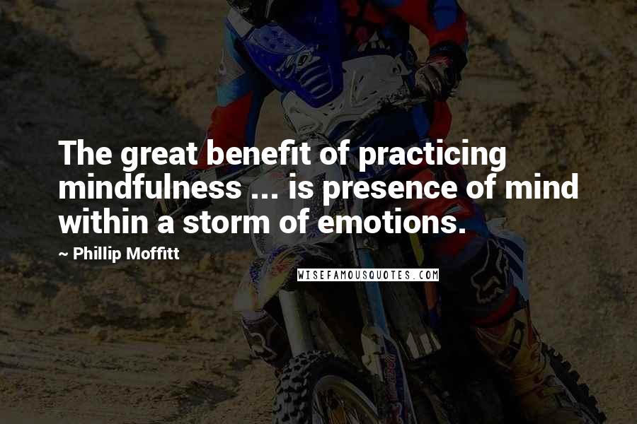 Phillip Moffitt Quotes: The great benefit of practicing mindfulness ... is presence of mind within a storm of emotions.