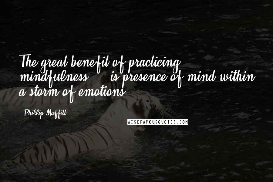 Phillip Moffitt Quotes: The great benefit of practicing mindfulness ... is presence of mind within a storm of emotions.