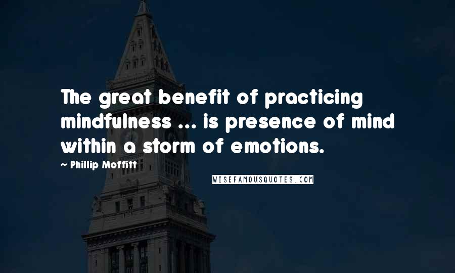 Phillip Moffitt Quotes: The great benefit of practicing mindfulness ... is presence of mind within a storm of emotions.