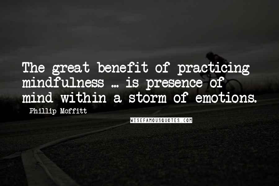 Phillip Moffitt Quotes: The great benefit of practicing mindfulness ... is presence of mind within a storm of emotions.