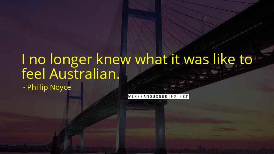 Phillip Noyce Quotes: I no longer knew what it was like to feel Australian.