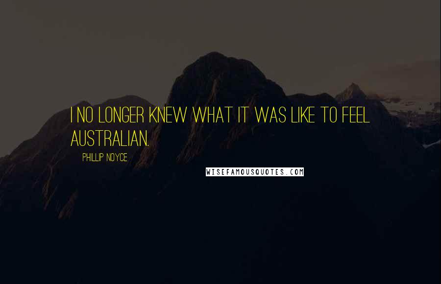 Phillip Noyce Quotes: I no longer knew what it was like to feel Australian.