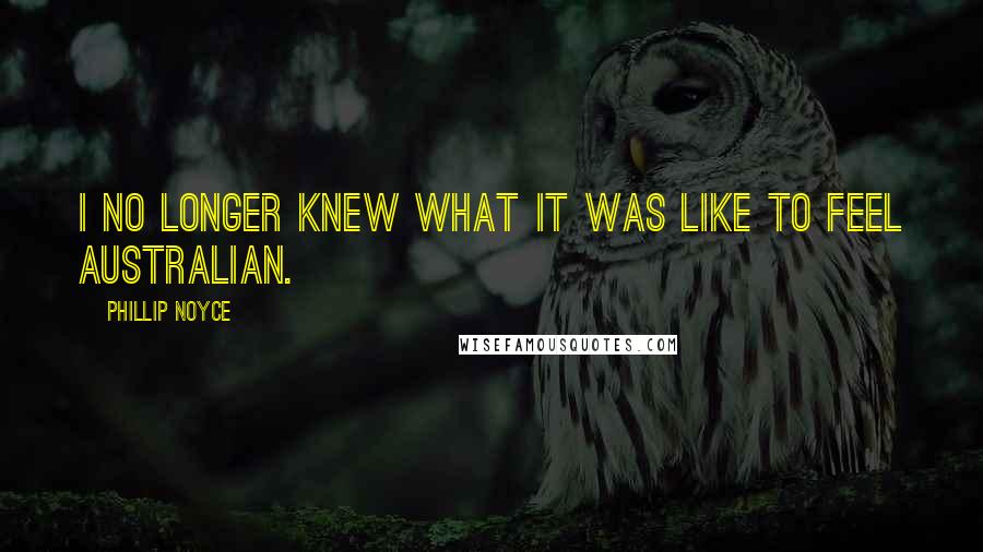 Phillip Noyce Quotes: I no longer knew what it was like to feel Australian.