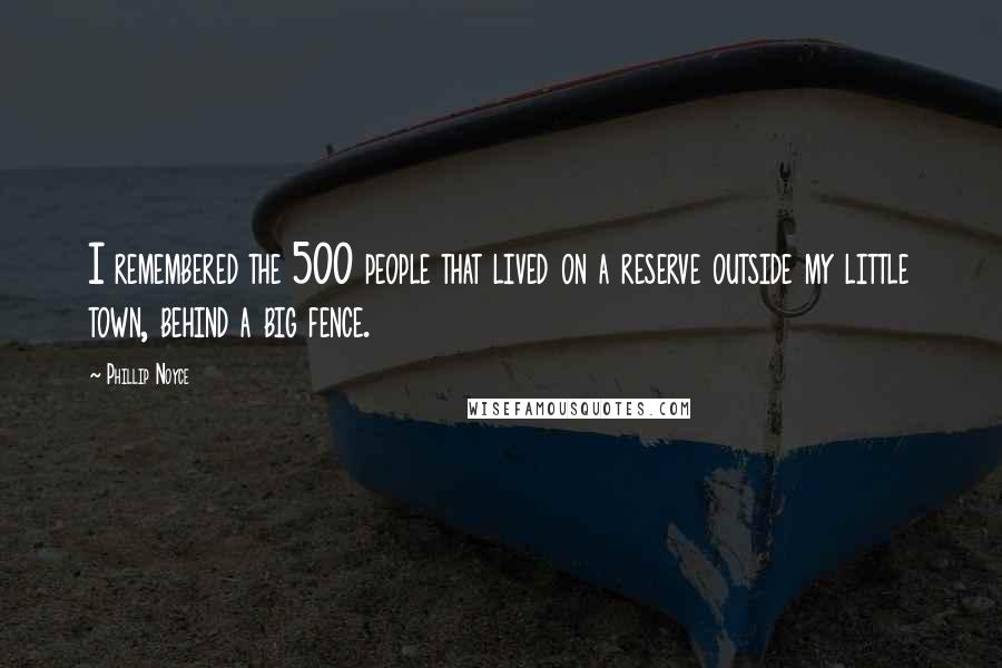 Phillip Noyce Quotes: I remembered the 500 people that lived on a reserve outside my little town, behind a big fence.