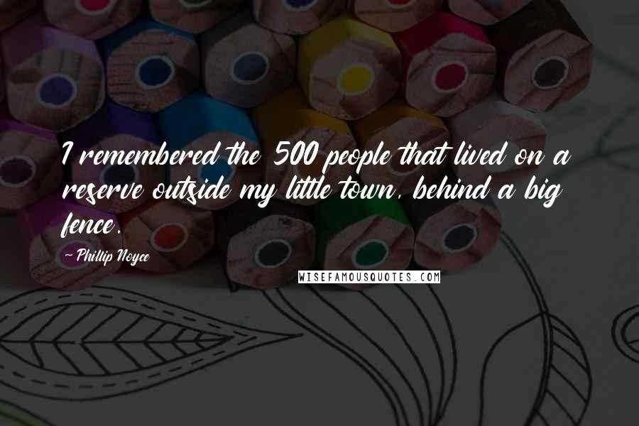 Phillip Noyce Quotes: I remembered the 500 people that lived on a reserve outside my little town, behind a big fence.