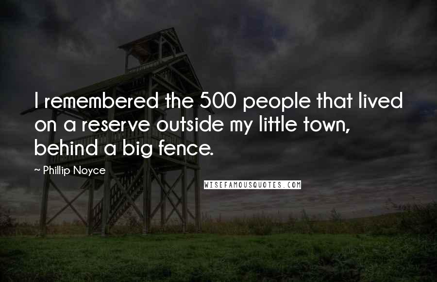 Phillip Noyce Quotes: I remembered the 500 people that lived on a reserve outside my little town, behind a big fence.