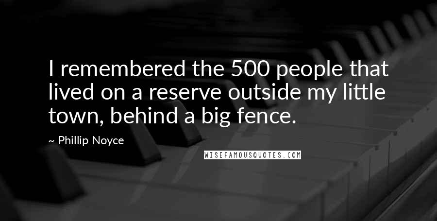 Phillip Noyce Quotes: I remembered the 500 people that lived on a reserve outside my little town, behind a big fence.