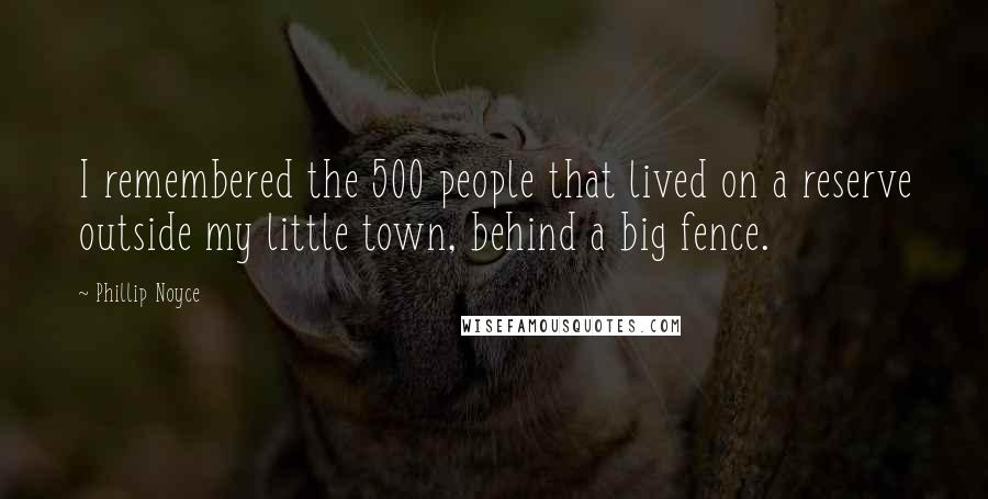 Phillip Noyce Quotes: I remembered the 500 people that lived on a reserve outside my little town, behind a big fence.