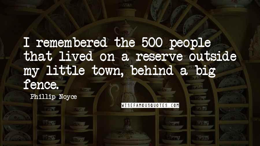 Phillip Noyce Quotes: I remembered the 500 people that lived on a reserve outside my little town, behind a big fence.