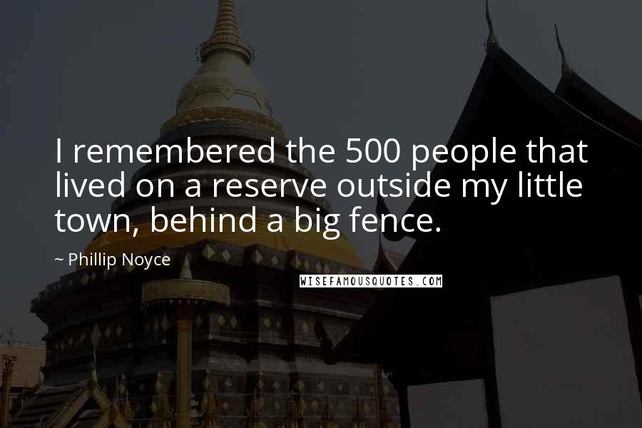 Phillip Noyce Quotes: I remembered the 500 people that lived on a reserve outside my little town, behind a big fence.