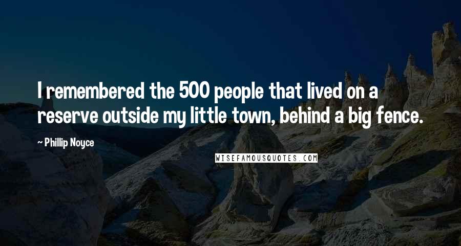 Phillip Noyce Quotes: I remembered the 500 people that lived on a reserve outside my little town, behind a big fence.