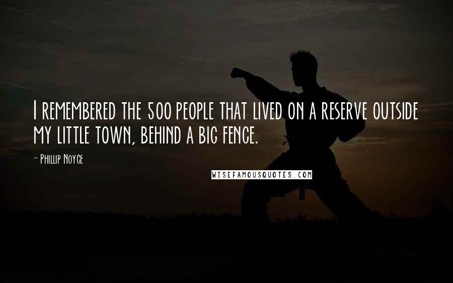 Phillip Noyce Quotes: I remembered the 500 people that lived on a reserve outside my little town, behind a big fence.