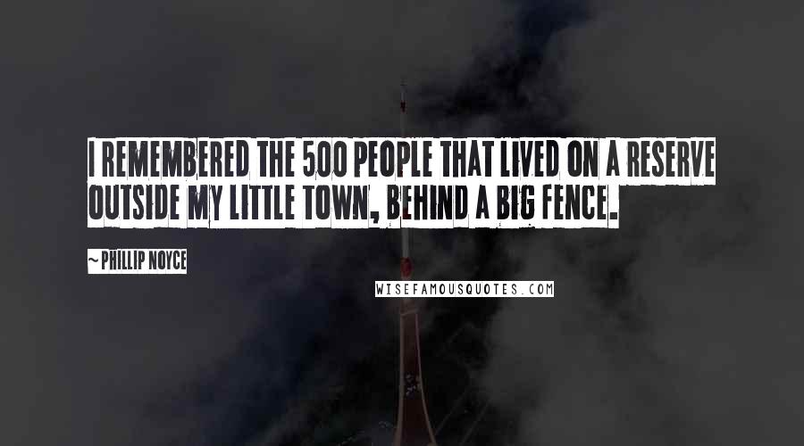 Phillip Noyce Quotes: I remembered the 500 people that lived on a reserve outside my little town, behind a big fence.