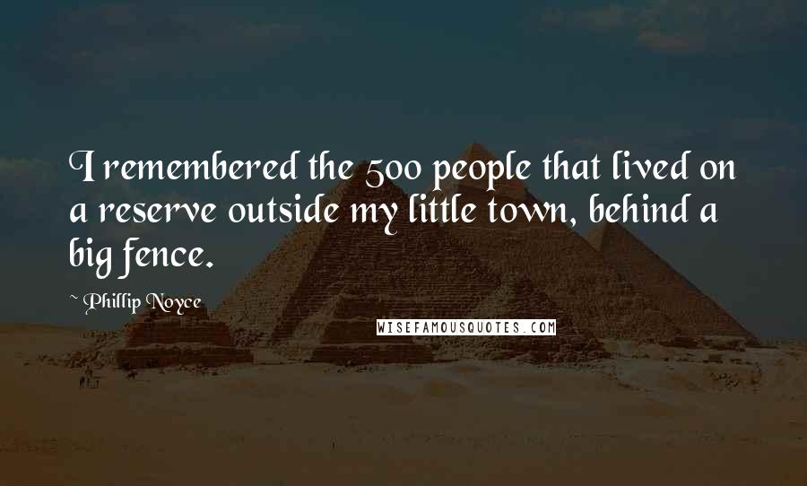 Phillip Noyce Quotes: I remembered the 500 people that lived on a reserve outside my little town, behind a big fence.