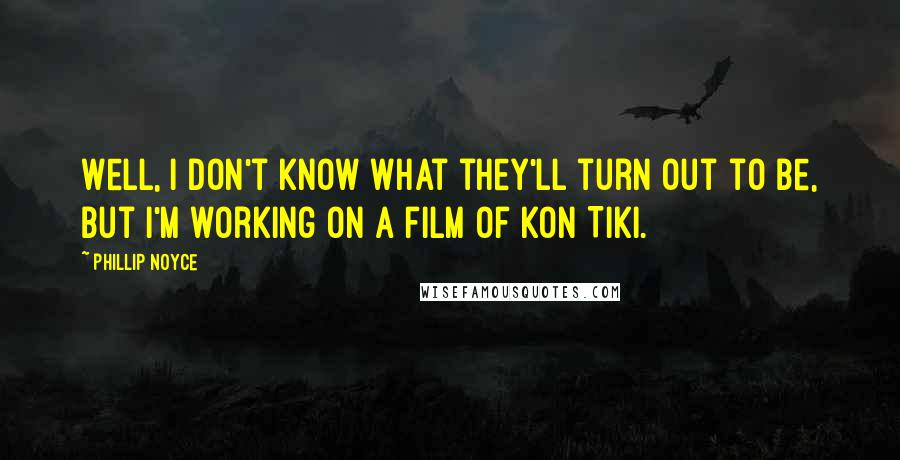 Phillip Noyce Quotes: Well, I don't know what they'll turn out to be, but I'm working on a film of Kon Tiki.