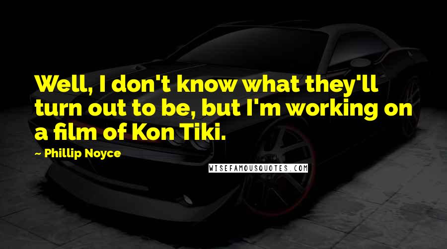 Phillip Noyce Quotes: Well, I don't know what they'll turn out to be, but I'm working on a film of Kon Tiki.