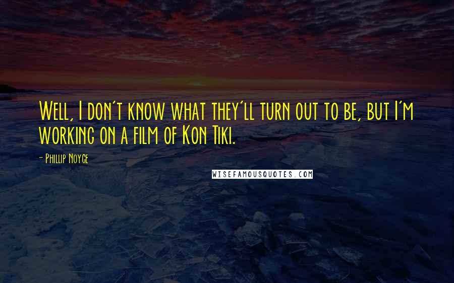 Phillip Noyce Quotes: Well, I don't know what they'll turn out to be, but I'm working on a film of Kon Tiki.