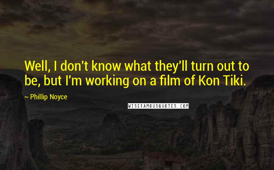 Phillip Noyce Quotes: Well, I don't know what they'll turn out to be, but I'm working on a film of Kon Tiki.
