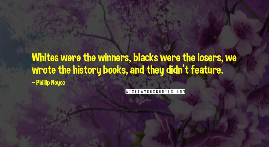 Phillip Noyce Quotes: Whites were the winners, blacks were the losers, we wrote the history books, and they didn't feature.