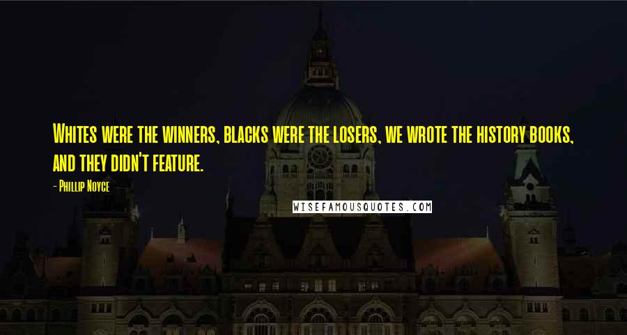 Phillip Noyce Quotes: Whites were the winners, blacks were the losers, we wrote the history books, and they didn't feature.