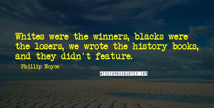 Phillip Noyce Quotes: Whites were the winners, blacks were the losers, we wrote the history books, and they didn't feature.