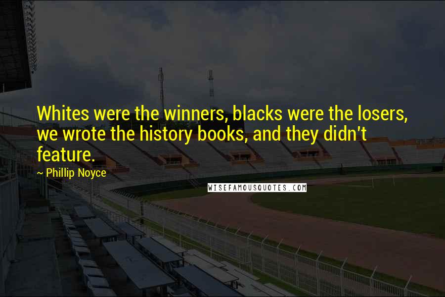 Phillip Noyce Quotes: Whites were the winners, blacks were the losers, we wrote the history books, and they didn't feature.