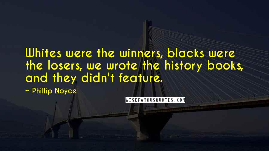 Phillip Noyce Quotes: Whites were the winners, blacks were the losers, we wrote the history books, and they didn't feature.