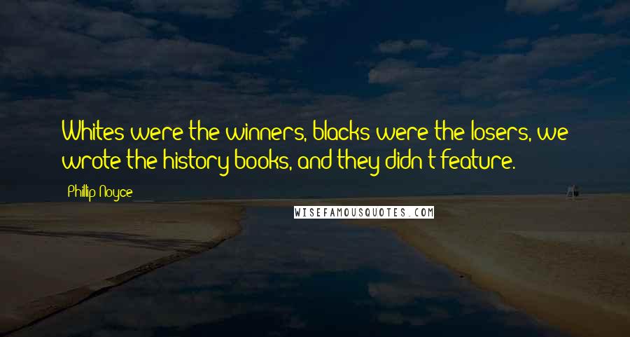 Phillip Noyce Quotes: Whites were the winners, blacks were the losers, we wrote the history books, and they didn't feature.