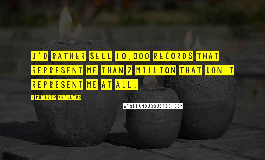 Phillip Phillips Quotes: I'd rather sell 10,000 records that represent me than 2 million that don't represent me at all.