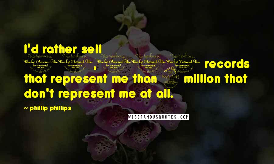 Phillip Phillips Quotes: I'd rather sell 10,000 records that represent me than 2 million that don't represent me at all.