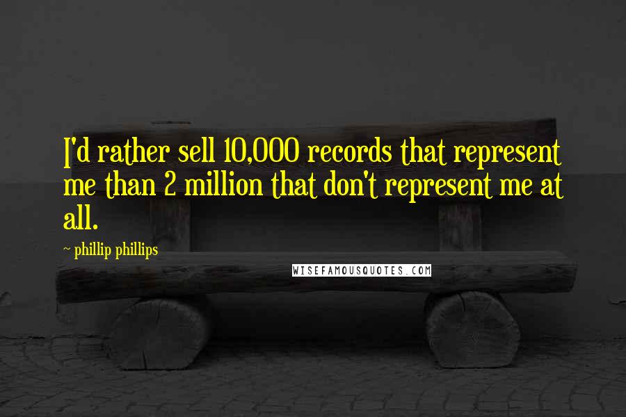 Phillip Phillips Quotes: I'd rather sell 10,000 records that represent me than 2 million that don't represent me at all.