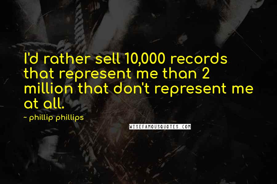 Phillip Phillips Quotes: I'd rather sell 10,000 records that represent me than 2 million that don't represent me at all.