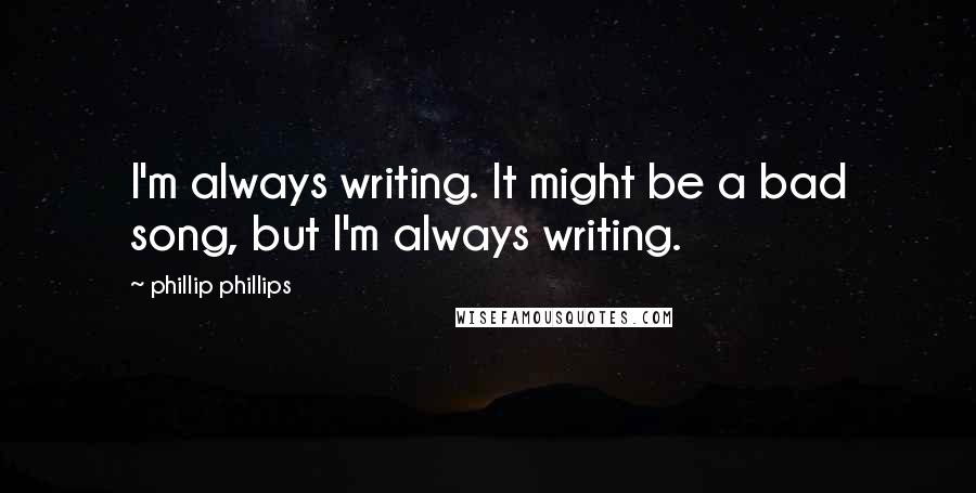 Phillip Phillips Quotes: I'm always writing. It might be a bad song, but I'm always writing.