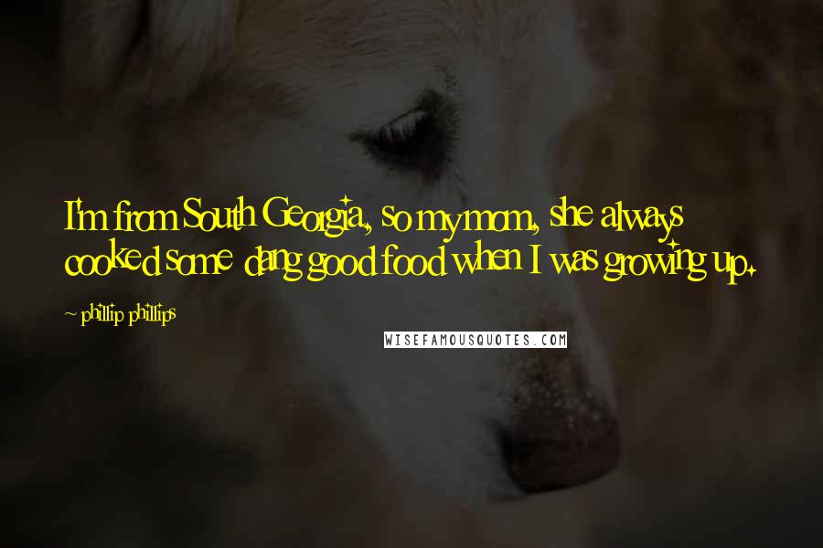 Phillip Phillips Quotes: I'm from South Georgia, so my mom, she always cooked some dang good food when I was growing up.