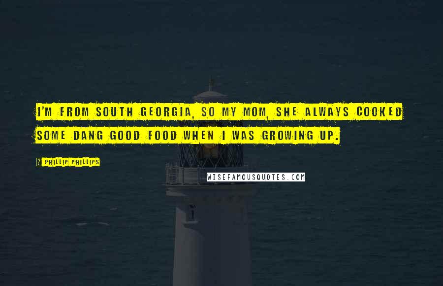 Phillip Phillips Quotes: I'm from South Georgia, so my mom, she always cooked some dang good food when I was growing up.