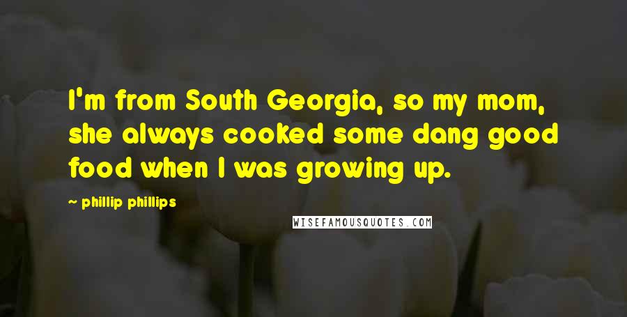 Phillip Phillips Quotes: I'm from South Georgia, so my mom, she always cooked some dang good food when I was growing up.