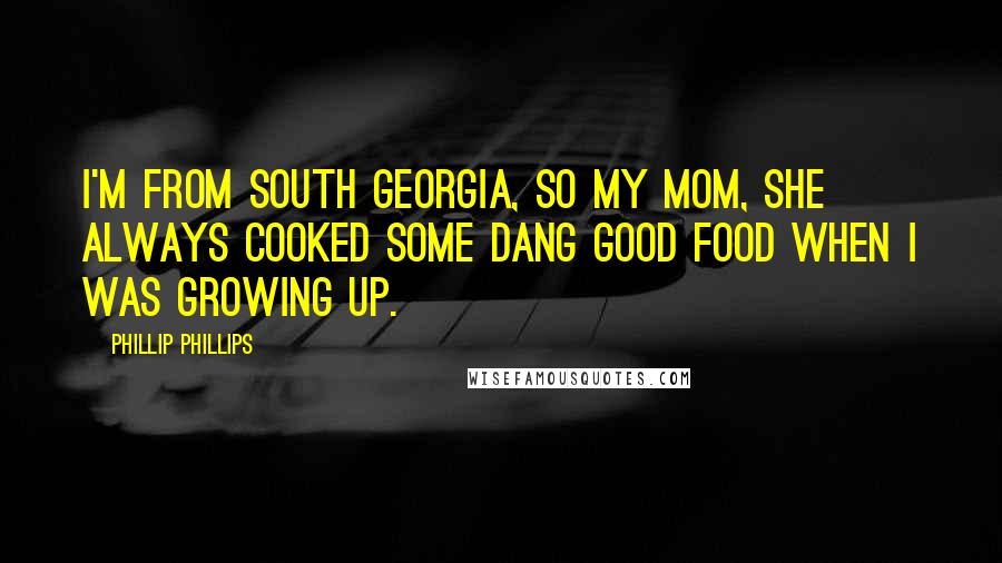 Phillip Phillips Quotes: I'm from South Georgia, so my mom, she always cooked some dang good food when I was growing up.