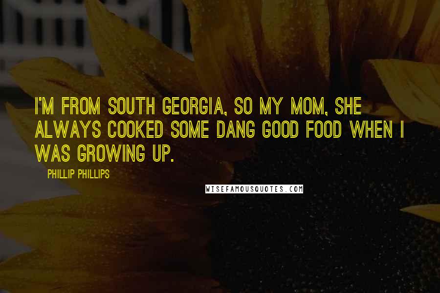Phillip Phillips Quotes: I'm from South Georgia, so my mom, she always cooked some dang good food when I was growing up.