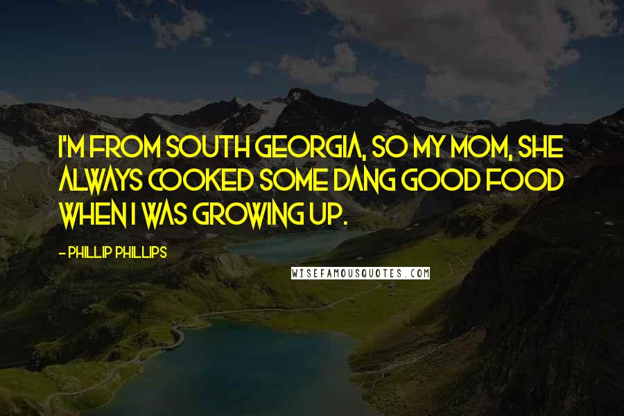 Phillip Phillips Quotes: I'm from South Georgia, so my mom, she always cooked some dang good food when I was growing up.