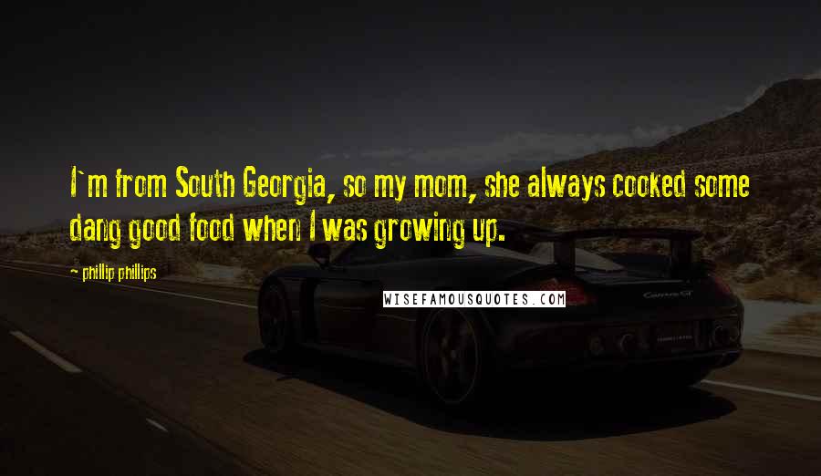 Phillip Phillips Quotes: I'm from South Georgia, so my mom, she always cooked some dang good food when I was growing up.