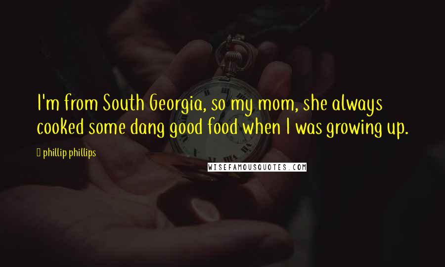 Phillip Phillips Quotes: I'm from South Georgia, so my mom, she always cooked some dang good food when I was growing up.