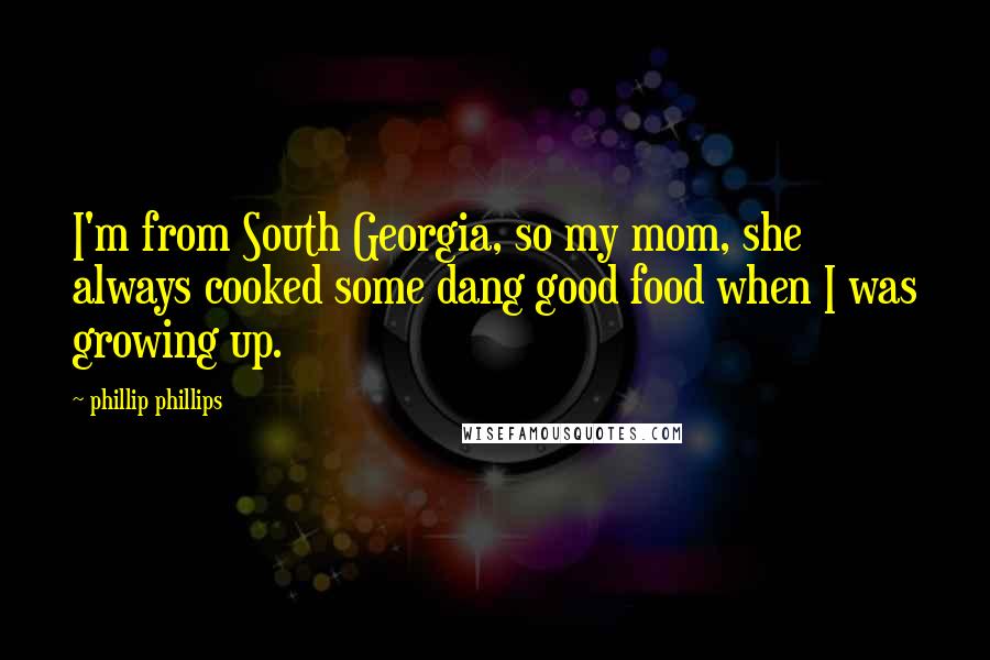 Phillip Phillips Quotes: I'm from South Georgia, so my mom, she always cooked some dang good food when I was growing up.