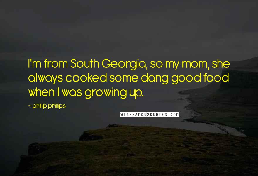Phillip Phillips Quotes: I'm from South Georgia, so my mom, she always cooked some dang good food when I was growing up.