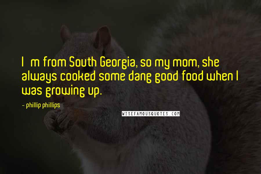 Phillip Phillips Quotes: I'm from South Georgia, so my mom, she always cooked some dang good food when I was growing up.