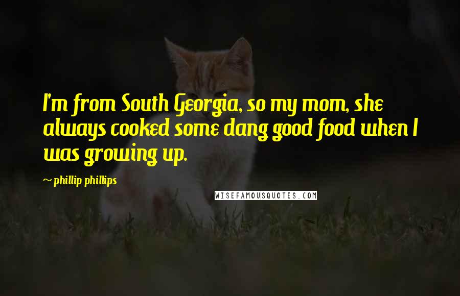 Phillip Phillips Quotes: I'm from South Georgia, so my mom, she always cooked some dang good food when I was growing up.