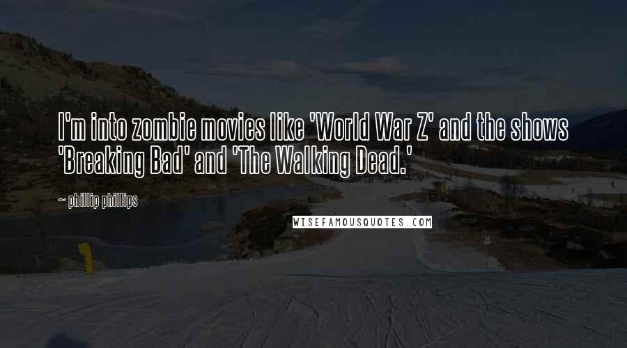 Phillip Phillips Quotes: I'm into zombie movies like 'World War Z' and the shows 'Breaking Bad' and 'The Walking Dead.'