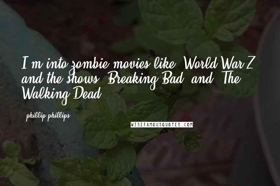 Phillip Phillips Quotes: I'm into zombie movies like 'World War Z' and the shows 'Breaking Bad' and 'The Walking Dead.'