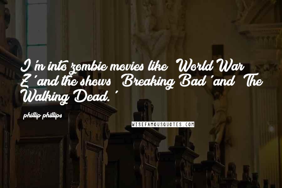 Phillip Phillips Quotes: I'm into zombie movies like 'World War Z' and the shows 'Breaking Bad' and 'The Walking Dead.'